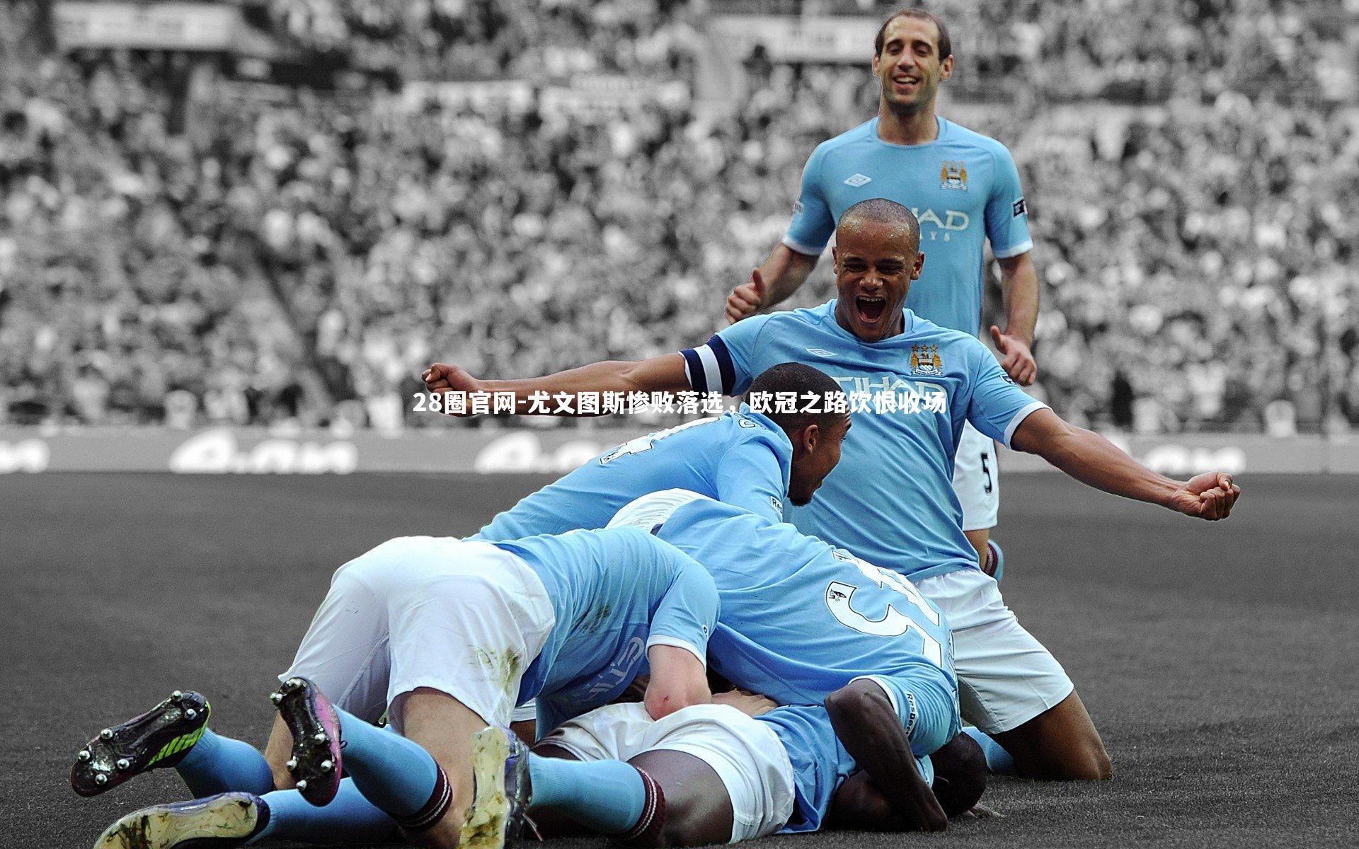 28圈官网-尤文图斯惨败落选，欧冠之路饮恨收场
