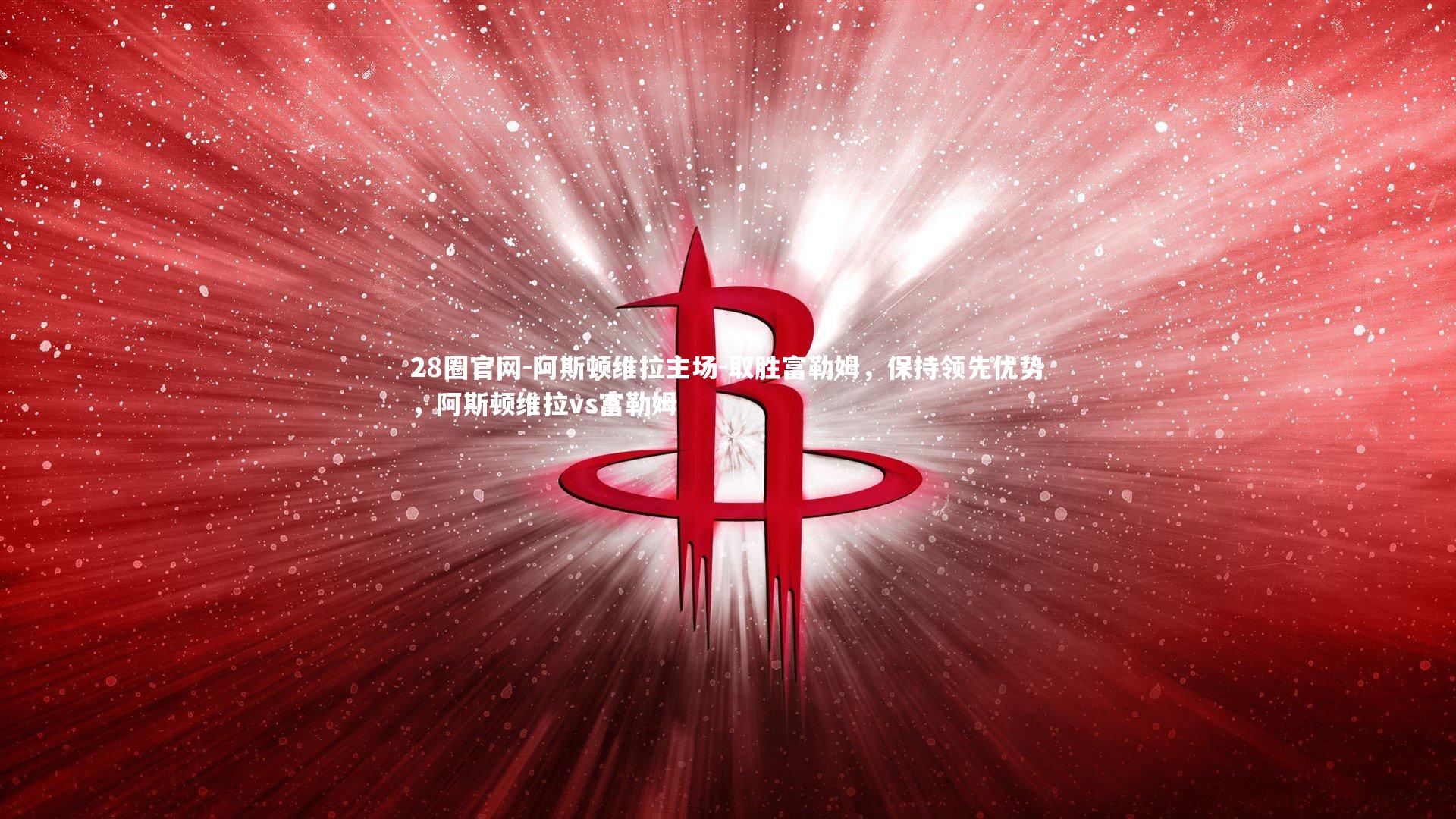 阿斯顿维拉主场-取胜富勒姆，保持领先优势，阿斯顿维拉vs富勒姆