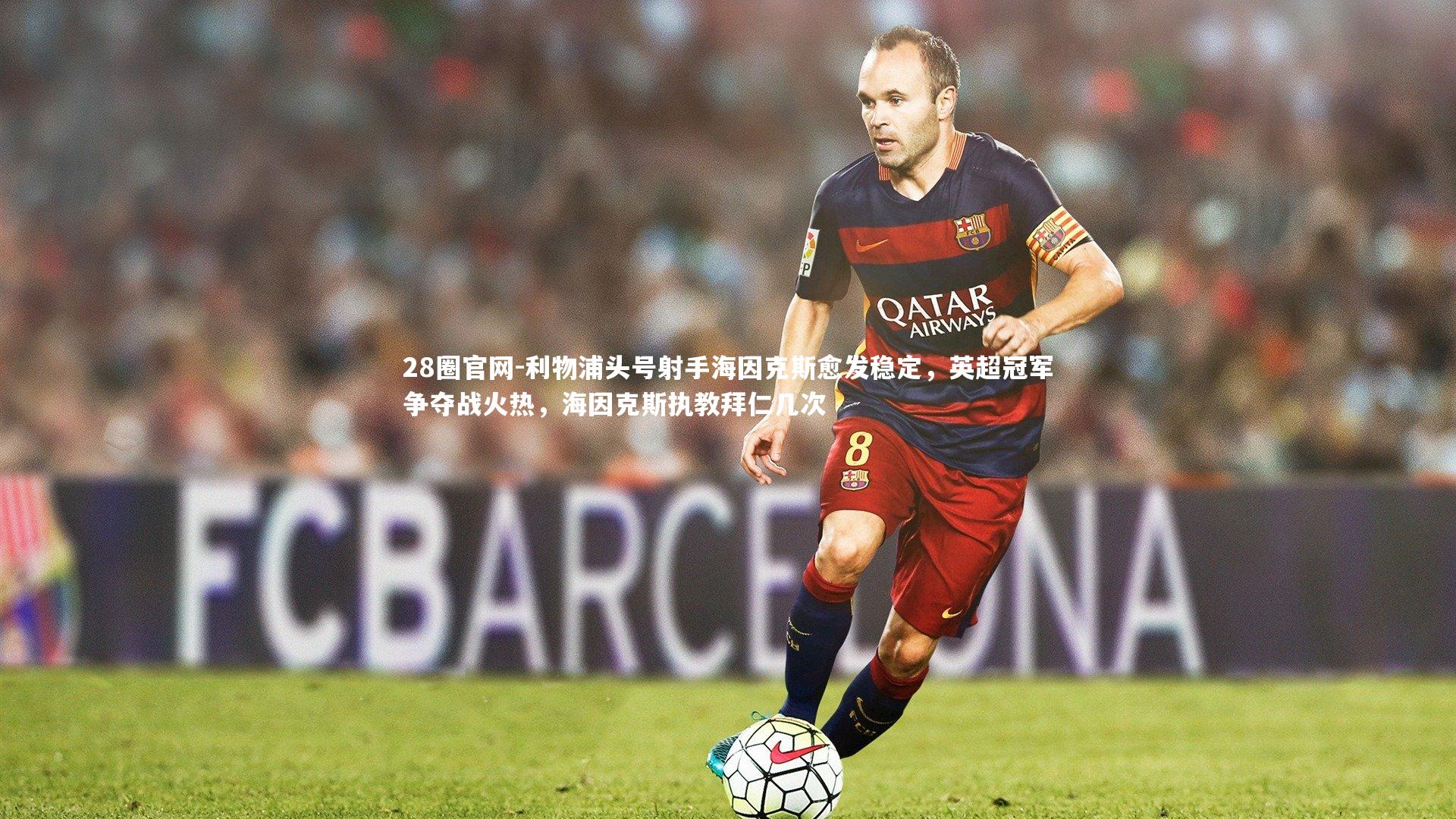 28圈官网-利物浦头号射手海因克斯愈发稳定，英超冠军争夺战火热，海因克斯执教拜仁几次